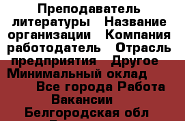 Преподаватель литературы › Название организации ­ Компания-работодатель › Отрасль предприятия ­ Другое › Минимальный оклад ­ 22 000 - Все города Работа » Вакансии   . Белгородская обл.,Белгород г.